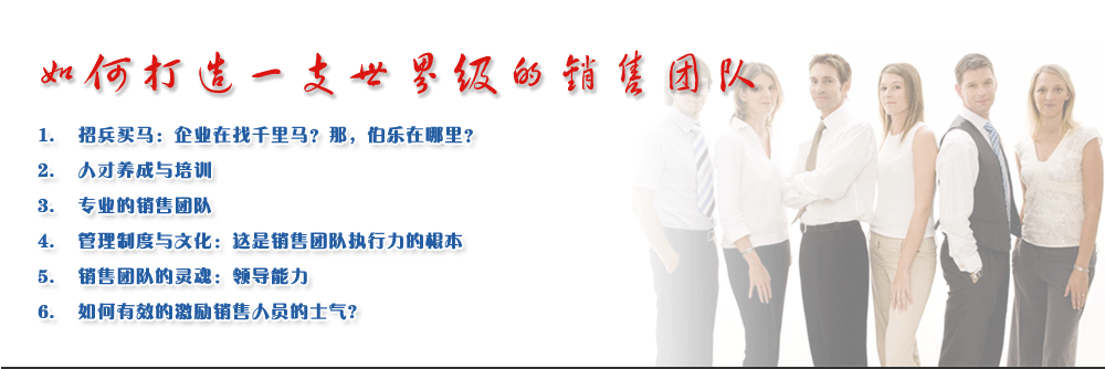 如何打造一支世界級(jí)的銷售團(tuán)隊(duì)
1.	招兵買馬：企業(yè)在找千里馬？那，伯樂在哪里？
2.	人才養(yǎng)成與培訓(xùn)
3.	專業(yè)的銷售團(tuán)隊(duì)
4.	管理制度與文化：這是銷售團(tuán)隊(duì)執(zhí)行力的根本
5.	銷售團(tuán)隊(duì)的靈魂：領(lǐng)導(dǎo)能力
6.	如何有效的激勵(lì)銷售人員的士氣?